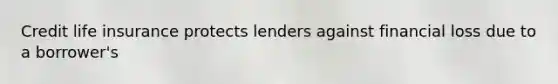 Credit life insurance protects lenders against financial loss due to a borrower's