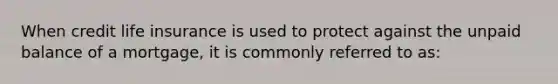 When credit life insurance is used to protect against the unpaid balance of a mortgage, it is commonly referred to as: