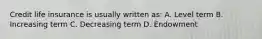 Credit life insurance is usually written as: A. Level term B. Increasing term C. Decreasing term D. Endowment