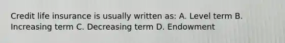 Credit life insurance is usually written as: A. Level term B. Increasing term C. Decreasing term D. Endowment