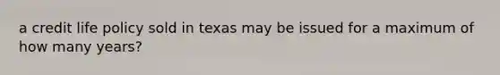 a credit life policy sold in texas may be issued for a maximum of how many years?