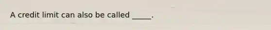 A credit limit can also be called _____.