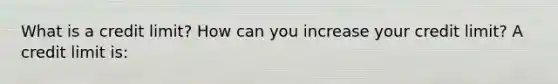 What is a credit​ limit? How can you increase your credit​ limit? A credit limit​ is: