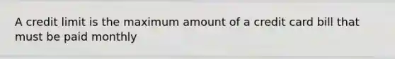 A credit limit is the maximum amount of a credit card bill that must be paid monthly