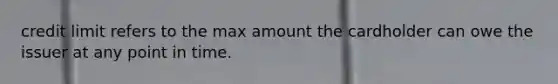 credit limit refers to the max amount the cardholder can owe the issuer at any point in time.