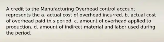 A credit to the Manufacturing Overhead control account represents the a. actual cost of overhead incurred. b. actual cost of overhead paid this period. c. amount of overhead applied to production. d. amount of indirect material and labor used during the period.