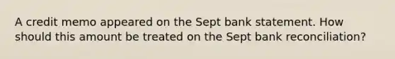 A credit memo appeared on the Sept bank statement. How should this amount be treated on the Sept bank reconciliation?