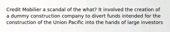 Credit Mobilier a scandal of the what? It involved the creation of a dummy construction company to divert funds intended for the construction of the Union Pacific into the hands of large investors