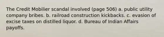 The Credit Mobilier scandal involved (page 506) a. public utility company bribes. b. railroad construction kickbacks. c. evasion of excise taxes on distilled liquor. d. Bureau of Indian Affairs payoffs.