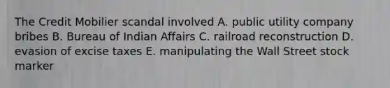 The Credit Mobilier scandal involved A. public utility company bribes B. Bureau of Indian Affairs C. railroad reconstruction D. evasion of excise taxes E. manipulating the Wall Street stock marker