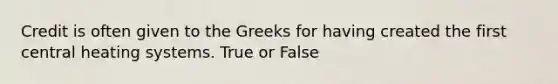 Credit is often given to the Greeks for having created the first central heating systems. True or False