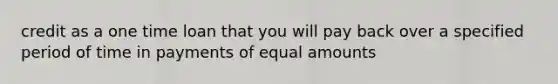 credit as a one time loan that you will pay back over a specified period of time in payments of equal amounts