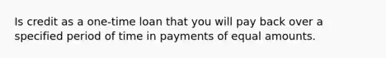 Is credit as a one-time loan that you will pay back over a specified period of time in payments of equal amounts.