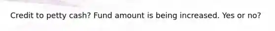 Credit to petty cash? Fund amount is being increased. Yes or no?