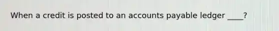 When a credit is posted to an <a href='https://www.questionai.com/knowledge/kWc3IVgYEK-accounts-payable' class='anchor-knowledge'>accounts payable</a> ledger ____?