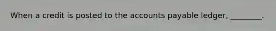 When a credit is posted to the <a href='https://www.questionai.com/knowledge/kWc3IVgYEK-accounts-payable' class='anchor-knowledge'>accounts payable</a> ledger, ________.