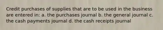 Credit purchases of supplies that are to be used in the business are entered in: a. the purchases journal b. the general journal c. the cash payments journal d. the cash receipts journal