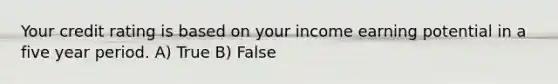 Your credit rating is based on your income earning potential in a five year period. A) True B) False