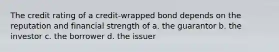 The credit rating of a credit-wrapped bond depends on the reputation and financial strength of a. the guarantor b. the investor c. the borrower d. the issuer