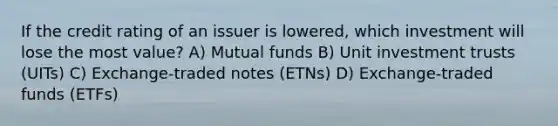 If the credit rating of an issuer is lowered, which investment will lose the most value? A) Mutual funds B) Unit investment trusts (UITs) C) Exchange-traded notes (ETNs) D) Exchange-traded funds (ETFs)