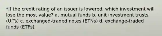 *If the credit rating of an issuer is lowered, which investment will lose the most value? a. mutual funds b. unit investment trusts (UITs) c. exchanged-traded notes (ETNs) d. exchange-traded funds (ETFs)