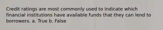 Credit ratings are most commonly used to indicate which financial institutions have available funds that they can lend to borrowers. a. True b. False