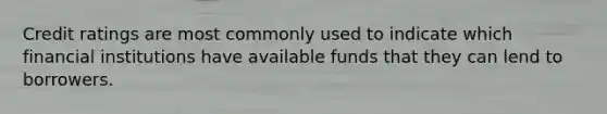 ​Credit ratings are most commonly used to indicate which financial institutions have available funds that they can lend to borrowers.
