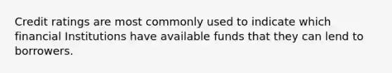 Credit ratings are most commonly used to indicate which financial Institutions have available funds that they can lend to borrowers.