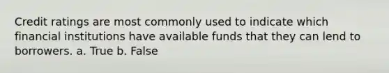 Credit ratings are most commonly used to indicate which financial institutions have available funds that they can lend to borrowers. a. True b. ​False