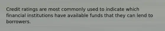 Credit ratings are most commonly used to indicate which financial institutions have available funds that they can lend to borrowers.