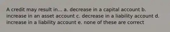 A credit may result in... a. decrease in a capital account b. increase in an asset account c. decrease in a liability account d. increase in a liability account e. none of these are correct