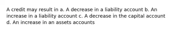 A credit may result in a. A decrease in a liability account b. An increase in a liability account c. A decrease in the capital account d. An increase in an assets accounts