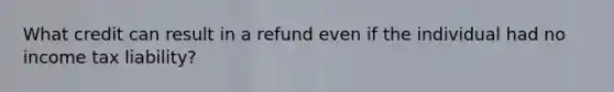 What credit can result in a refund even if the individual had no income tax liability?