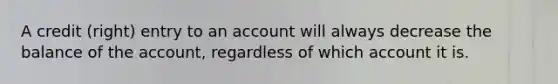 A credit (right) entry to an account will always decrease the balance of the account, regardless of which account it is.