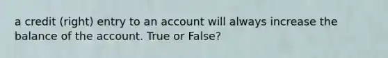 a credit (right) entry to an account will always increase the balance of the account. True or False?