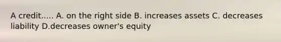 A credit..... A. on the right side B. increases assets C. decreases liability D.decreases owner's equity