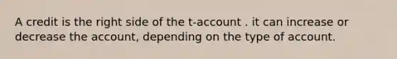 A credit is the right side of the t-account . it can increase or decrease the account, depending on the type of account.