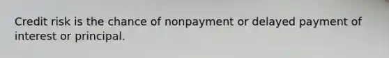 Credit risk is the chance of nonpayment or delayed payment of interest or principal.