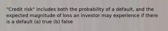 "Credit risk" includes both the probability of a default, and the expected magnitude of loss an investor may experience if there is a default (a) true (b) false