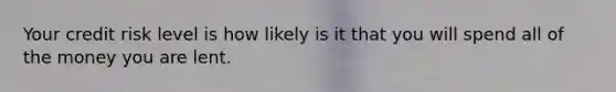 Your credit risk level is how likely is it that you will spend all of the money you are lent.