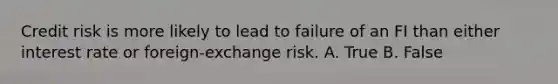 Credit risk is more likely to lead to failure of an FI than either interest rate or foreign-exchange risk. A. True B. False