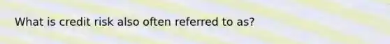 What is credit risk also often referred to as?