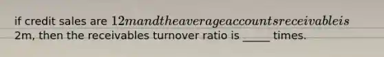 if credit sales are 12m and the average accounts receivable is2m, then the receivables turnover ratio is _____ times.