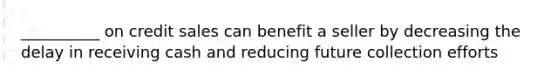 __________ on credit sales can benefit a seller by decreasing the delay in receiving cash and reducing future collection efforts