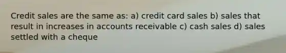 Credit sales are the same as: a) <a href='https://www.questionai.com/knowledge/kHaL3L34ls-credit-card-sales' class='anchor-knowledge'>credit card sales</a> b) sales that result in increases in accounts receivable c) cash sales d) sales settled with a cheque