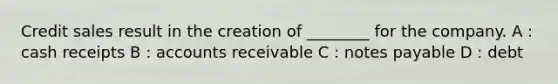 Credit sales result in the creation of ________ for the company. A : cash receipts B : accounts receivable C : notes payable D : debt