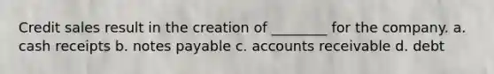 Credit sales result in the creation of ________ for the company. a. cash receipts b. notes payable c. accounts receivable d. debt