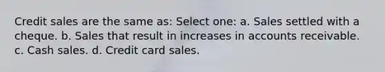 Credit sales are the same as: Select one: a. Sales settled with a cheque. b. Sales that result in increases in accounts receivable. c. Cash sales. d. <a href='https://www.questionai.com/knowledge/kHaL3L34ls-credit-card-sales' class='anchor-knowledge'>credit card sales</a>.