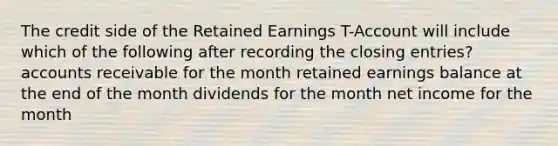 The credit side of the Retained Earnings T-Account will include which of the following after recording the closing entries? accounts receivable for the month retained earnings balance at the end of the month dividends for the month net income for the month