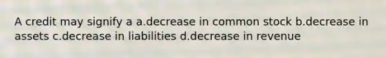 A credit may signify a a.decrease in common stock b.decrease in assets c.decrease in liabilities d.decrease in revenue